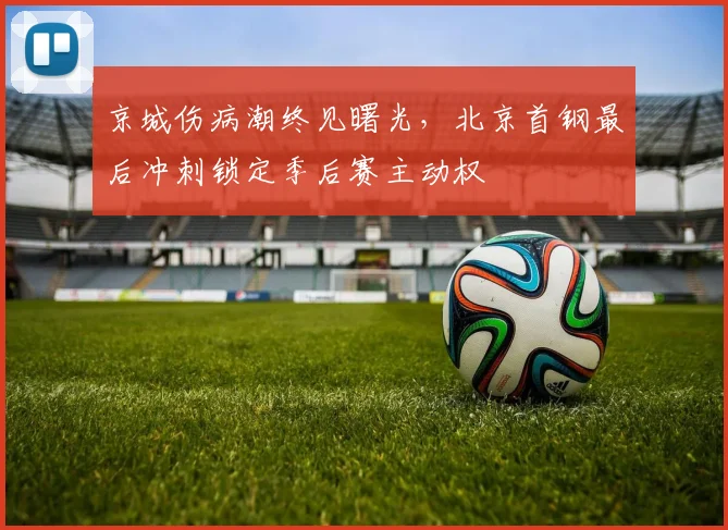 京城伤病潮终见曙光，北京首钢最后冲刺锁定季后赛主动权