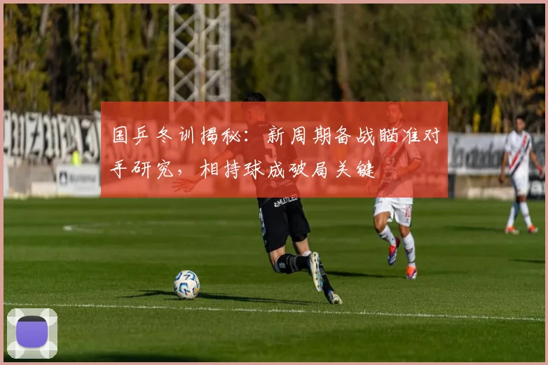 国乒冬训揭秘：新周期备战瞄准对手研究，相持球成破局关键