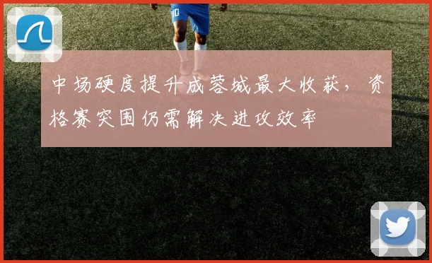 中场硬度提升成蓉城最大收获，资格赛突围仍需解决进攻效率