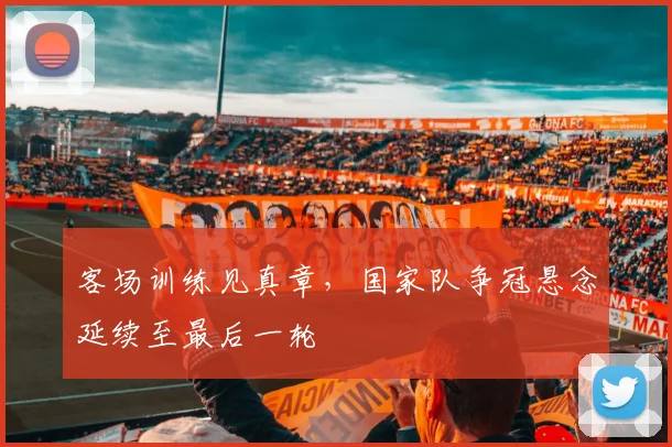 客场训练见真章，国家队争冠悬念延续至最后一轮