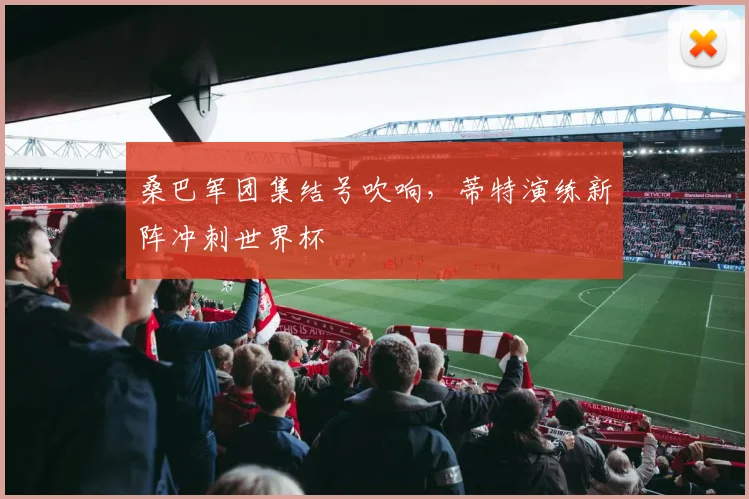 桑巴军团集结号吹响，蒂特演练新阵冲刺世界杯