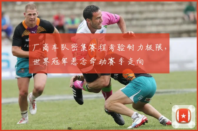 厂商车队密集赛程考验耐力极限，世界冠军悬念牵动赛季走向