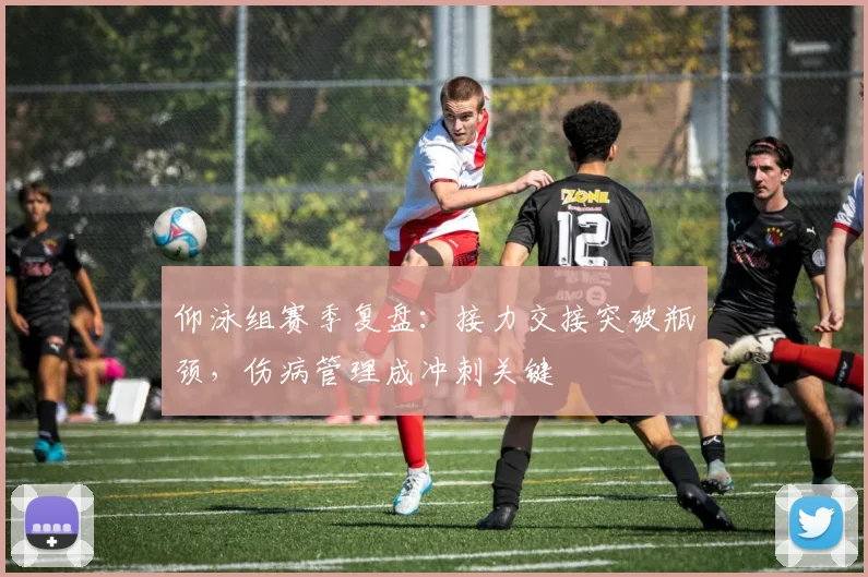仰泳组赛季复盘：接力交接突破瓶颈，伤病管理成冲刺关键