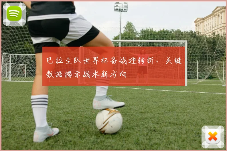 巴拉圭队世界杯备战迎转折，关键数据揭示战术新方向