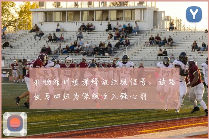 利物浦训练课释放积极信号，边路快马回归为保级注入强心剂