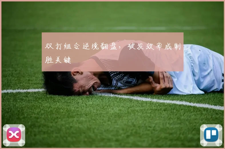 双打组合逆境翻盘，破发效率成制胜关键