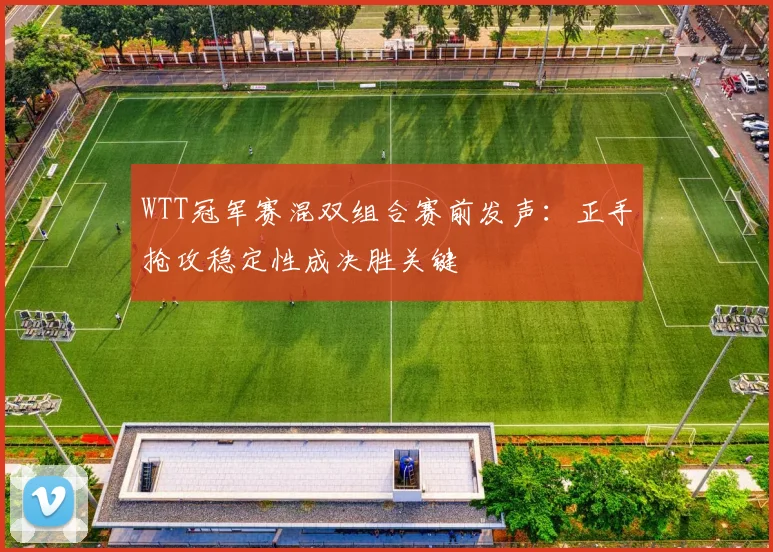 WTT冠军赛混双组合赛前发声：正手抢攻稳定性成决胜关键