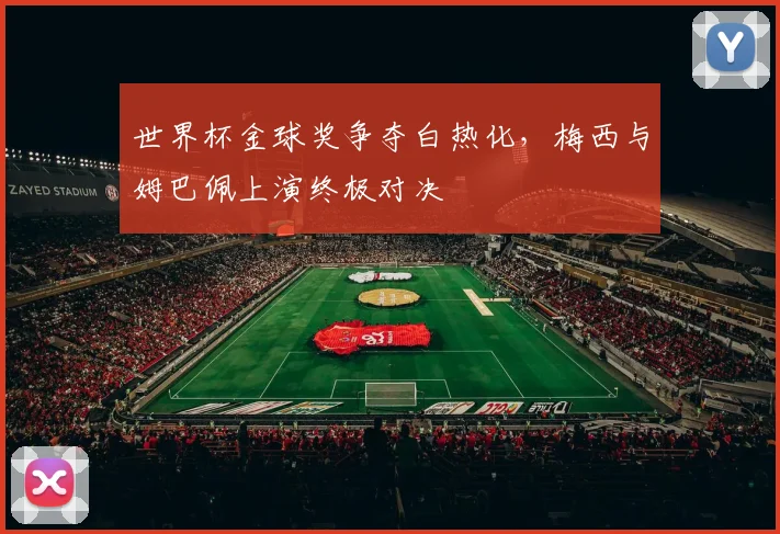 世界杯金球奖争夺白热化，梅西与姆巴佩上演终极对决