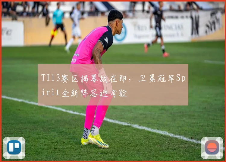 TI13赛区揭幕战在即，卫冕冠军Spirit全新阵容迎考验