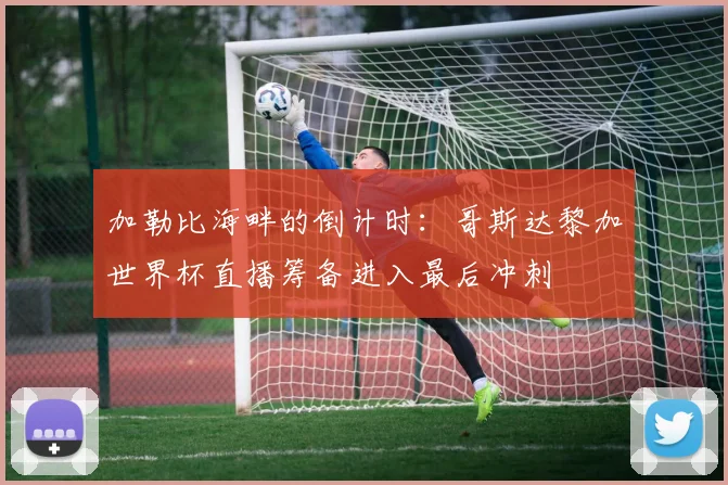 加勒比海畔的倒计时：哥斯达黎加世界杯直播筹备进入最后冲刺