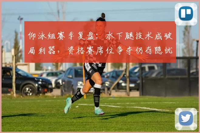 仰泳组赛季复盘：水下腿技术成破局利器，资格赛席位争夺仍存隐忧
