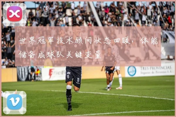 世界冠军技术顾问状态回暖，体能储备成球队关键变量