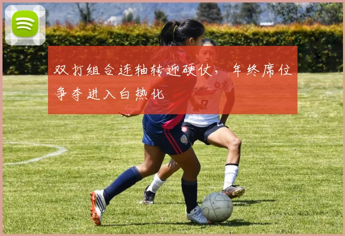 双打组合连轴转迎硬仗，年终席位争夺进入白热化