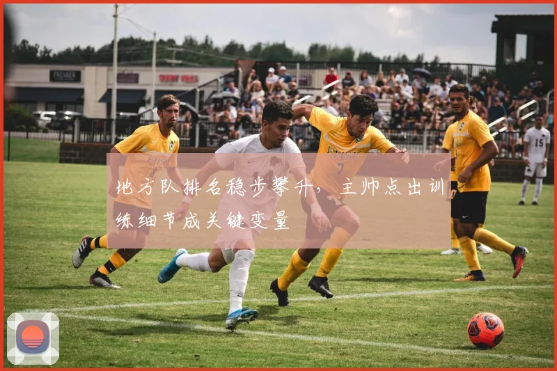 地方队排名稳步攀升，主帅点出训练细节成关键变量
