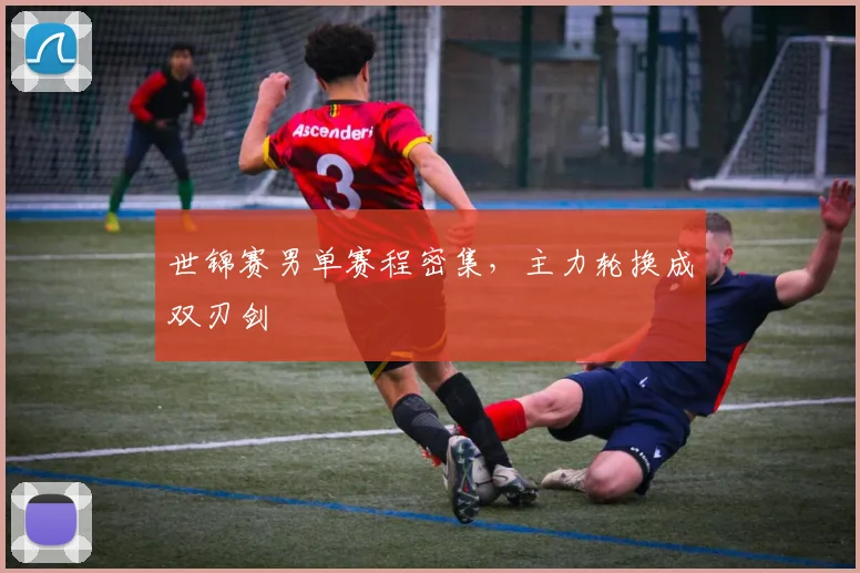 世锦赛男单赛程密集，主力轮换成双刃剑