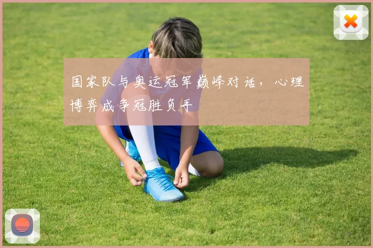 国家队与奥运冠军巅峰对话，心理博弈成争冠胜负手