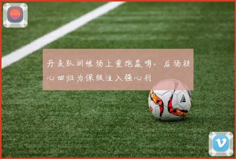 丹麦队训练场上重炮轰鸣，后场核心回归为保级注入强心剂