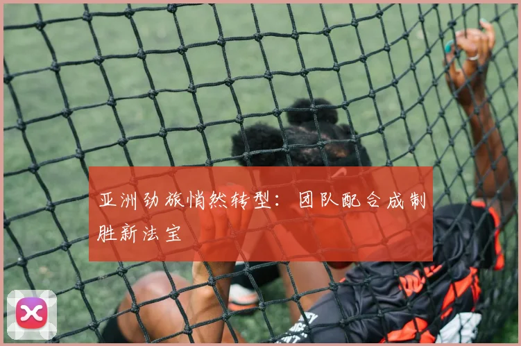 亚洲劲旅悄然转型：团队配合成制胜新法宝