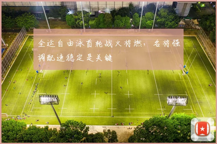 全运自由泳首轮战火将燃，名将强调配速稳定是关键