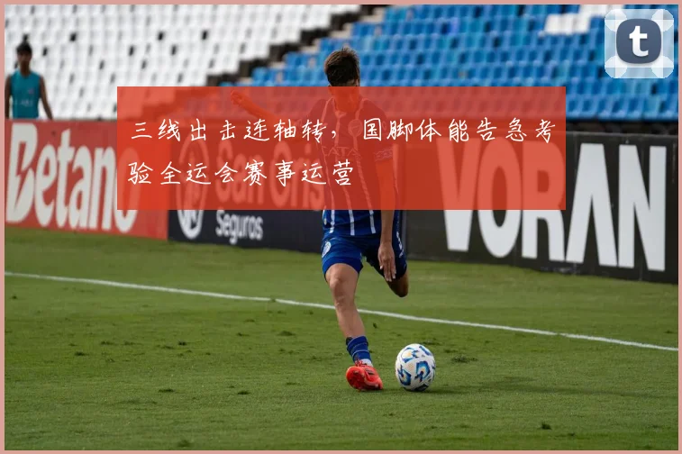 三线出击连轴转，国脚体能告急考验全运会赛事运营