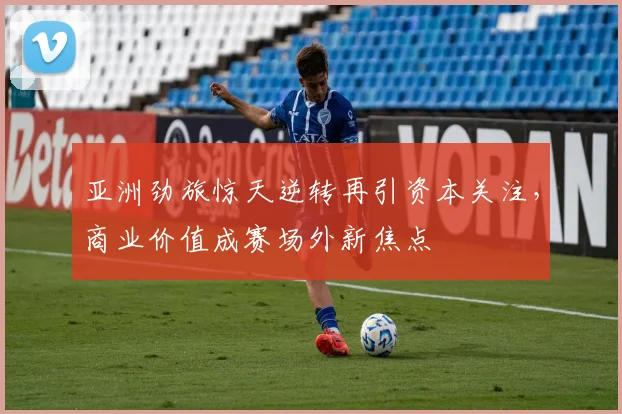 亚洲劲旅惊天逆转再引资本关注，商业价值成赛场外新焦点