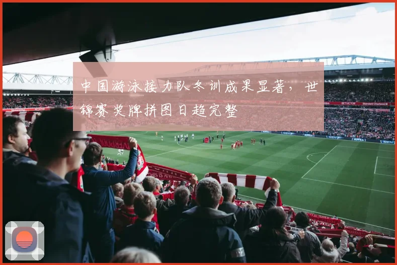 中国游泳接力队冬训成果显著，世锦赛奖牌拼图日趋完整