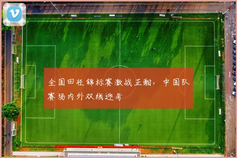全国田径锦标赛激战正酣，中国队赛场内外双线迎考