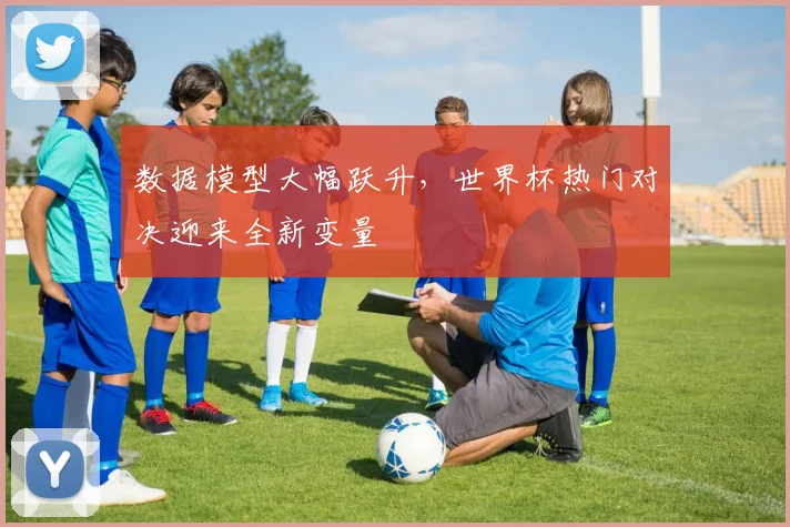 数据模型大幅跃升，世界杯热门对决迎来全新变量