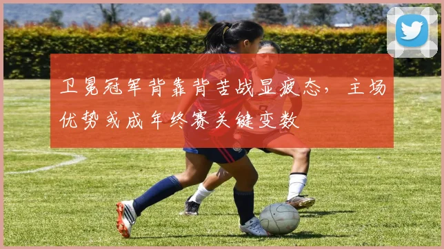 卫冕冠军背靠背苦战显疲态，主场优势或成年终赛关键变数