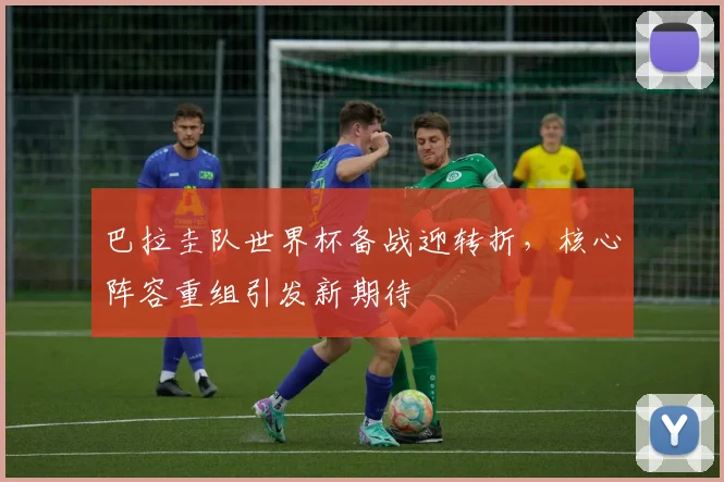 巴拉圭队世界杯备战迎转折，核心阵容重组引发新期待