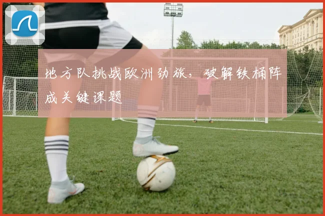 地方队挑战欧洲劲旅，破解铁桶阵成关键课题