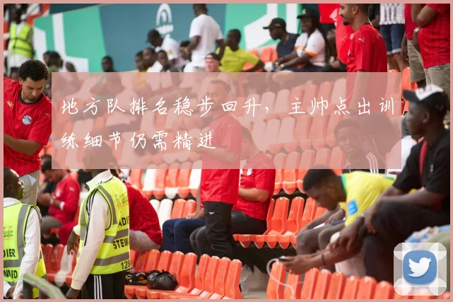 地方队排名稳步回升，主帅点出训练细节仍需精进