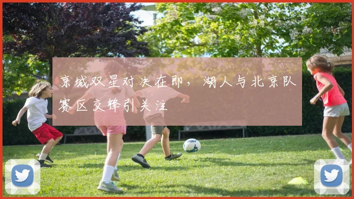京城双星对决在即，湖人与北京队赛区交锋引关注