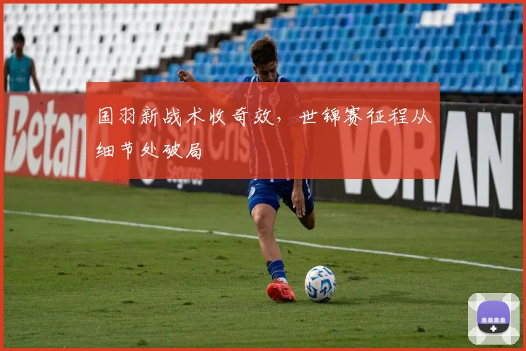 国羽新战术收奇效，世锦赛征程从细节处破局