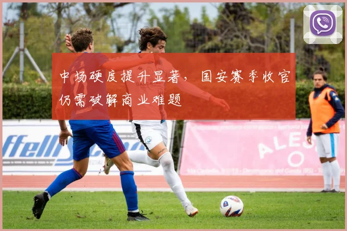 中场硬度提升显著，国安赛季收官仍需破解商业难题