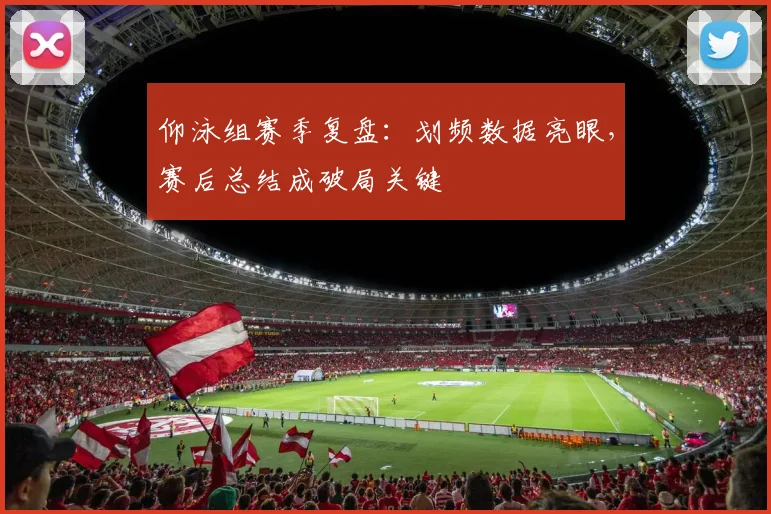 仰泳组赛季复盘：划频数据亮眼，赛后总结成破局关键