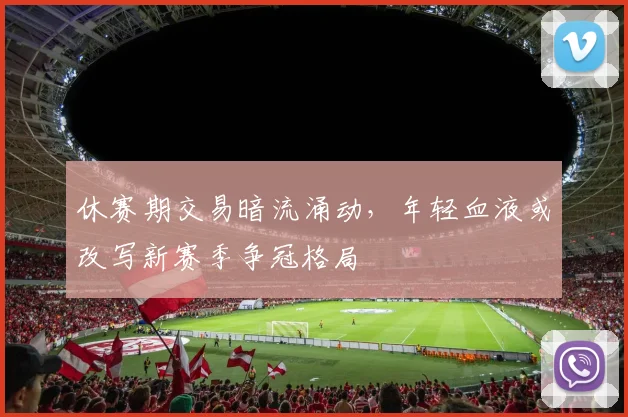 休赛期交易暗流涌动，年轻血液或改写新赛季争冠格局